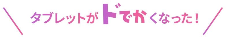 タブレットがドでかくなった！